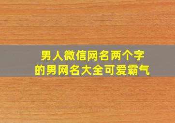 男人微信网名两个字的男网名大全可爱霸气