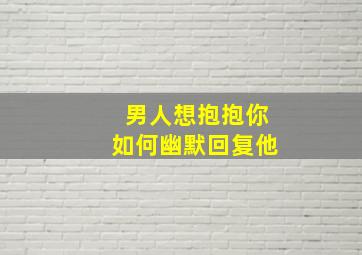 男人想抱抱你如何幽默回复他