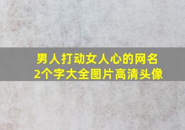 男人打动女人心的网名2个字大全图片高清头像