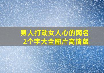 男人打动女人心的网名2个字大全图片高清版