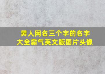 男人网名三个字的名字大全霸气英文版图片头像