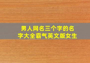 男人网名三个字的名字大全霸气英文版女生