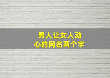 男人让女人动心的网名两个字