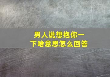 男人说想抱你一下啥意思怎么回答