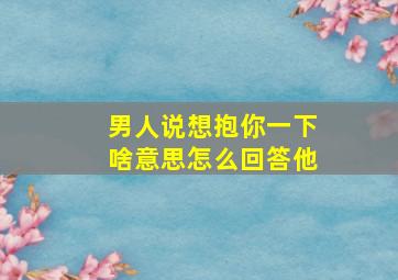 男人说想抱你一下啥意思怎么回答他