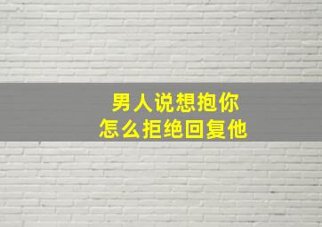 男人说想抱你怎么拒绝回复他