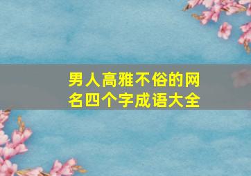 男人高雅不俗的网名四个字成语大全