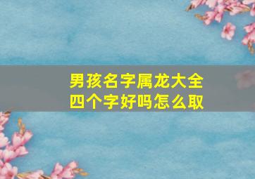 男孩名字属龙大全四个字好吗怎么取