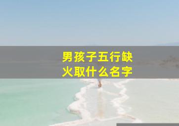 男孩子五行缺火取什么名字