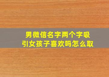 男微信名字两个字吸引女孩子喜欢吗怎么取