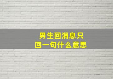 男生回消息只回一句什么意思