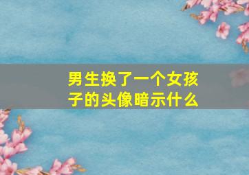 男生换了一个女孩子的头像暗示什么