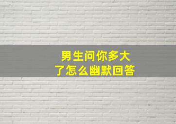 男生问你多大了怎么幽默回答