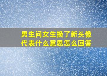 男生问女生换了新头像代表什么意思怎么回答