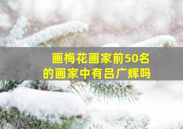 画梅花画家前50名的画家中有吕广辉吗