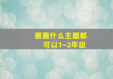 画画什么主题都可以1~2年级