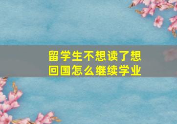 留学生不想读了想回国怎么继续学业