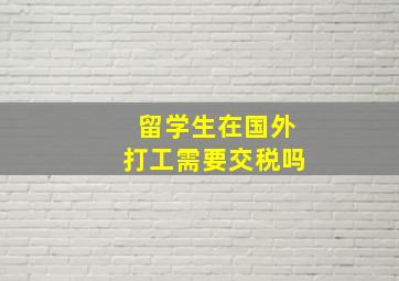 留学生在国外打工需要交税吗