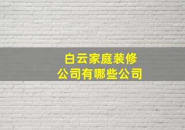 白云家庭装修公司有哪些公司