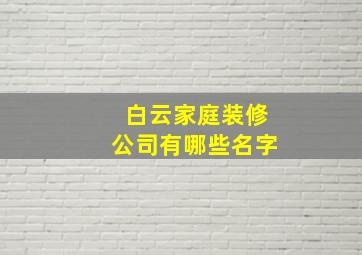 白云家庭装修公司有哪些名字