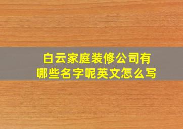 白云家庭装修公司有哪些名字呢英文怎么写