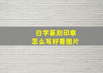 白字篆刻印章怎么写好看图片