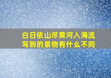 白日依山尽黄河入海流写到的景物有什么不同