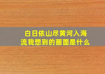 白日依山尽黄河入海流我想到的画面是什么