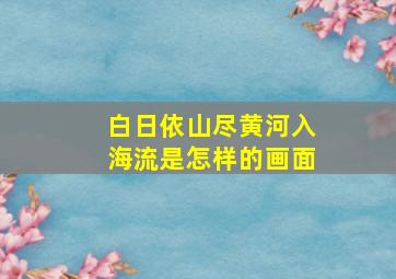 白日依山尽黄河入海流是怎样的画面