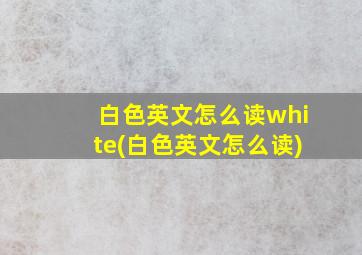 白色英文怎么读white(白色英文怎么读)