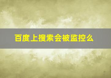 百度上搜索会被监控么