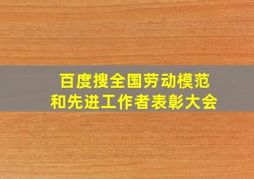 百度搜全国劳动模范和先进工作者表彰大会