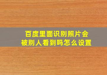 百度里面识别照片会被别人看到吗怎么设置