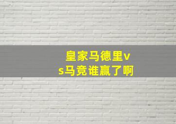 皇家马德里vs马竞谁赢了啊