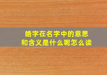 皓字在名字中的意思和含义是什么呢怎么读