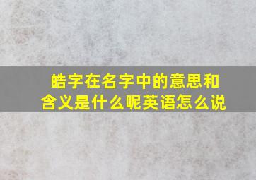 皓字在名字中的意思和含义是什么呢英语怎么说