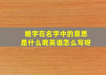 皓字在名字中的意思是什么呢英语怎么写呀