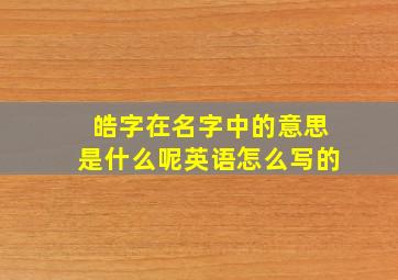 皓字在名字中的意思是什么呢英语怎么写的