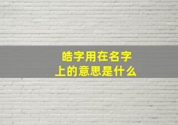 皓字用在名字上的意思是什么