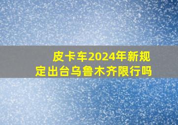 皮卡车2024年新规定出台乌鲁木齐限行吗