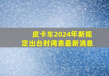 皮卡车2024年新规定出台时间表最新消息