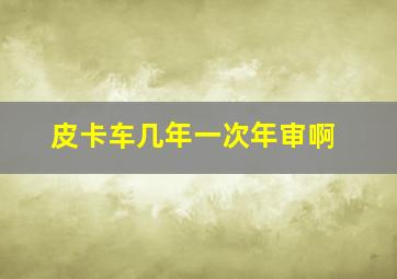 皮卡车几年一次年审啊