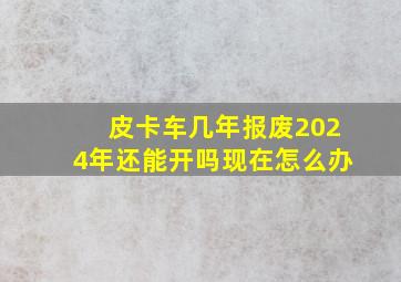 皮卡车几年报废2024年还能开吗现在怎么办