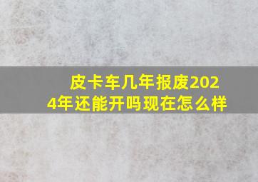 皮卡车几年报废2024年还能开吗现在怎么样