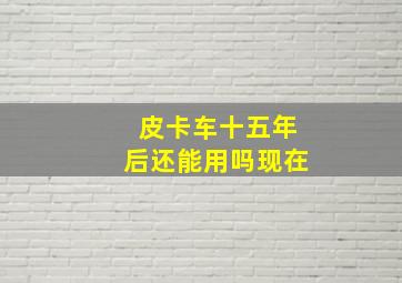 皮卡车十五年后还能用吗现在