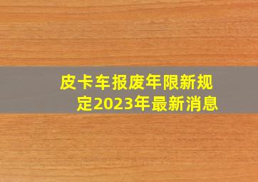 皮卡车报废年限新规定2023年最新消息