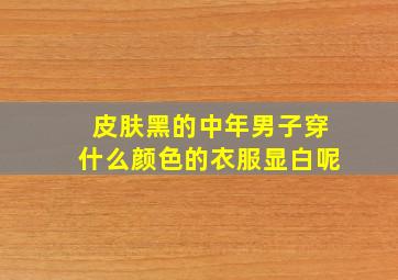 皮肤黑的中年男子穿什么颜色的衣服显白呢