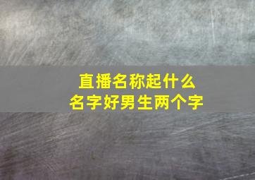 直播名称起什么名字好男生两个字