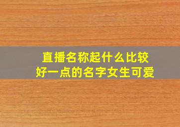 直播名称起什么比较好一点的名字女生可爱