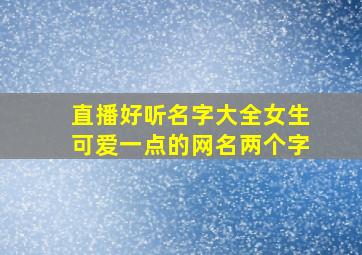 直播好听名字大全女生可爱一点的网名两个字